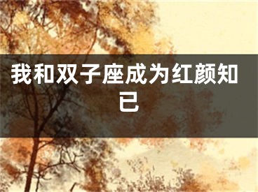我和双子座成为红颜知已