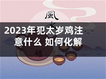2023年犯太岁鸡注意什么 如何化解