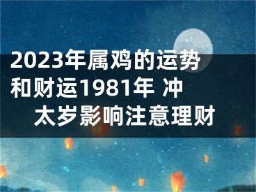 2023年属鸡的运势和财运1981年 冲太岁影响注意理财