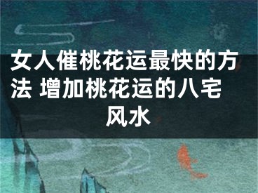 女人催桃花运最快的方法 增加桃花运的八宅风水