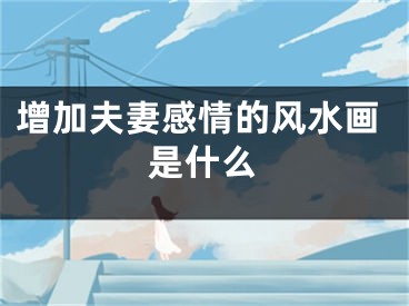 增加夫妻感情的风水画是什么