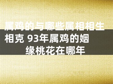 属鸡的与哪些属相相生相克 93年属鸡的姻缘桃花在哪年