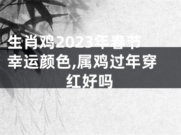 生肖鸡2023年春节幸运颜色,属鸡过年穿红好吗