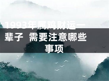 1993年属鸡财运一辈子  需要注意哪些事项