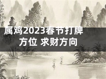 属鸡2023春节打牌方位 求财方向