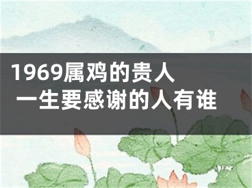 1969属鸡的贵人  一生要感谢的人有谁