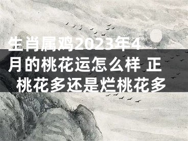 生肖属鸡2023年4月的桃花运怎么样 正桃花多还是烂桃花多