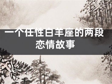 一个任性白羊座的两段恋情故事