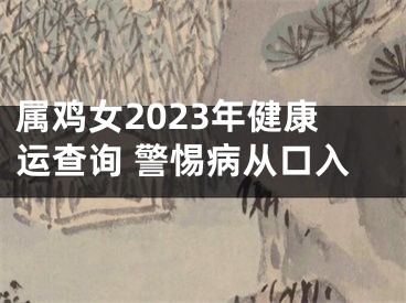 属鸡女2023年健康运查询 警惕病从口入