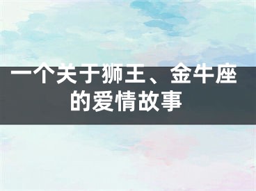 一个关于狮王、金牛座的爱情故事