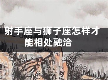 射手座与狮子座怎样才能相处融洽 