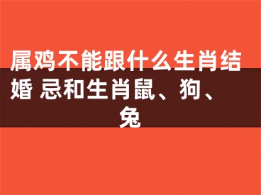 属鸡不能跟什么生肖结婚 忌和生肖鼠、狗、兔