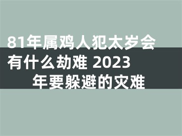 81年属鸡人犯太岁会有什么劫难 2023年要躲避的灾难