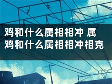 鸡和什么属相相冲 属鸡和什么属相相冲相克