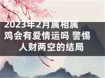 2023年2月属相属鸡会有爱情运吗 警惕人财两空的结局