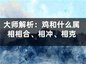 大师解析：鸡和什么属相相合、相冲、相克