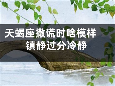 天蝎座撒谎时啥模样 镇静过分冷静