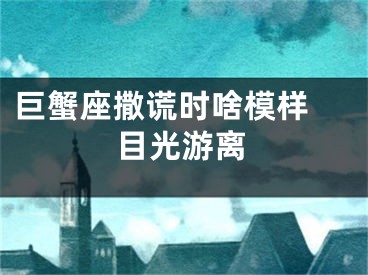 巨蟹座撒谎时啥模样 目光游离