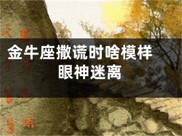 金牛座撒谎时啥模样 眼神迷离