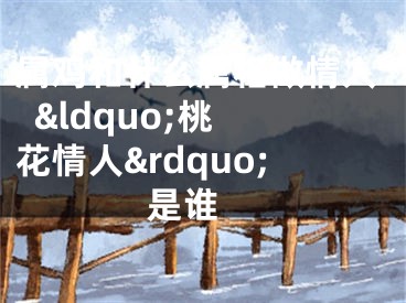 属鸡和什么属相做情人  &ldquo;桃花情人&rdquo;是谁 