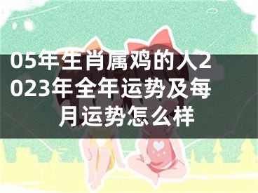 05年生肖属鸡的人2023年全年运势及每月运势怎么样