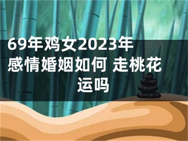 69年鸡女2023年感情婚姻如何 走桃花运吗