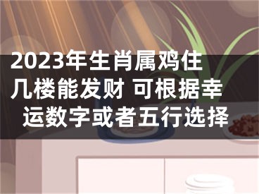 2023年生肖属鸡住几楼能发财 可根据幸运数字或者五行选择