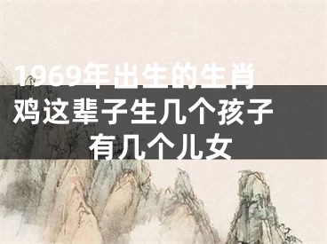 1969年出生的生肖鸡这辈子生几个孩子 有几个儿女