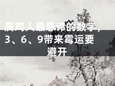 属鸡人最忌讳的数字，3、6、9带来霉运要避开