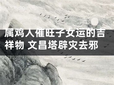 属鸡人催旺子女运的吉祥物 文昌塔辟灾去邪