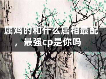 属鸡的和什么属相最配，最强cp是你吗