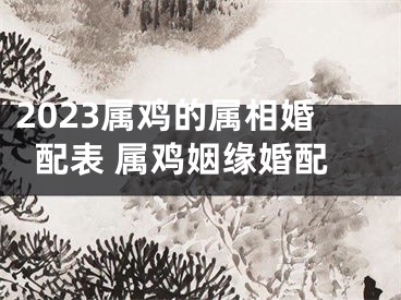 2023属鸡的属相婚配表 属鸡姻缘婚配