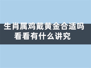 生肖属鸡戴黄金合适吗 看看有什么讲究