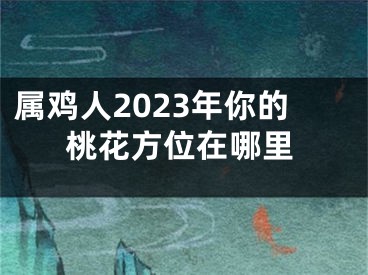 属鸡人2023年你的桃花方位在哪里