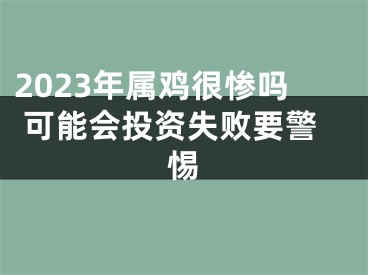 2023年属鸡很惨吗 可能会投资失败要警惕