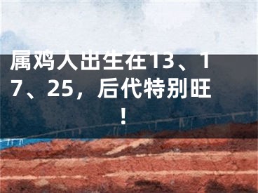 属鸡人出生在13、17、25，后代特别旺！