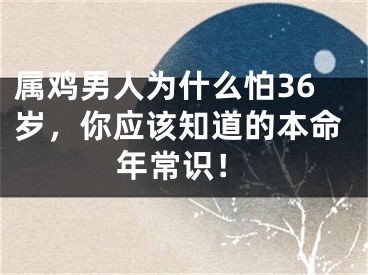 属鸡男人为什么怕36岁，你应该知道的本命年常识！