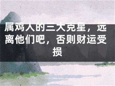 属鸡人的三大克星，远离他们吧，否则财运受损