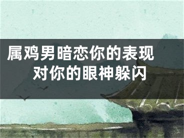 属鸡男暗恋你的表现 对你的眼神躲闪