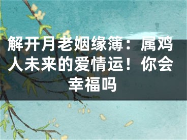 解开月老姻缘簿：属鸡人未来的爱情运！你会幸福吗