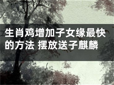 生肖鸡增加子女缘最快的方法 摆放送子麒麟