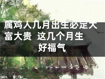 属鸡人几月出生必定大富大贵  这几个月生好福气