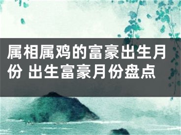 属相属鸡的富豪出生月份 出生富豪月份盘点