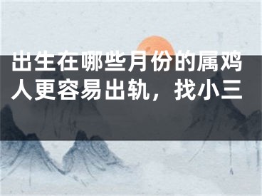 出生在哪些月份的属鸡人更容易出轨，找小三 