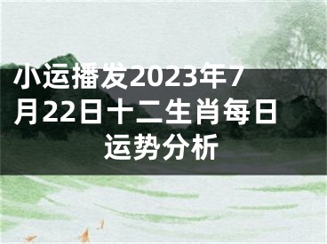 小运播发2023年7月22日十二生肖每日运势分析