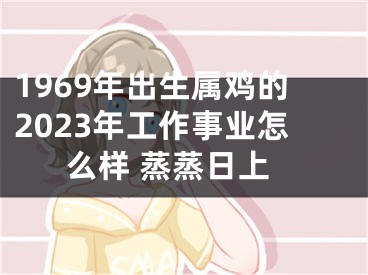 1969年出生属鸡的2023年工作事业怎么样 蒸蒸日上