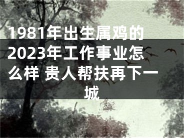 1981年出生属鸡的2023年工作事业怎么样 贵人帮扶再下一城