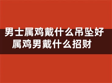 男士属鸡戴什么吊坠好 属鸡男戴什么招财