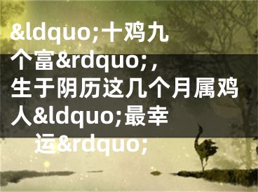 &ldquo;十鸡九个富&rdquo;，生于阴历这几个月属鸡人&ldquo;最幸运&rdquo;