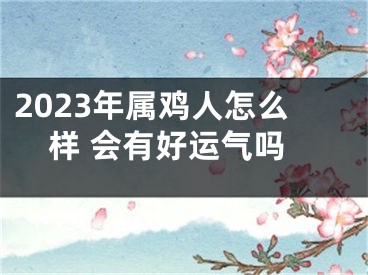 2023年属鸡人怎么样 会有好运气吗